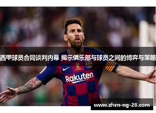 西甲球员合同谈判内幕 揭示俱乐部与球员之间的博弈与策略