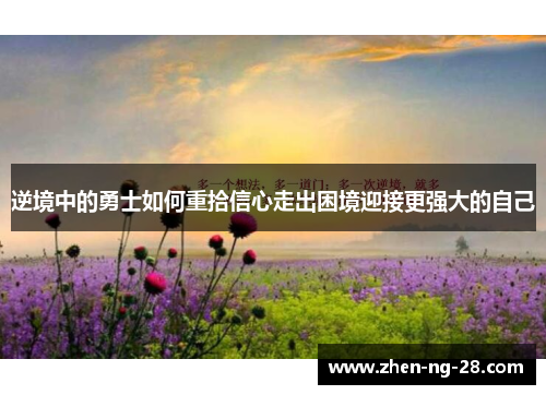逆境中的勇士如何重拾信心走出困境迎接更强大的自己