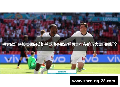 探究欧足联被指倾向英格兰成功夺冠背后可能存在的五大动因解析全