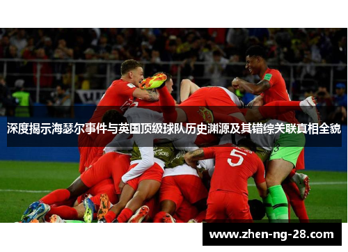 深度揭示海瑟尔事件与英国顶级球队历史渊源及其错综关联真相全貌