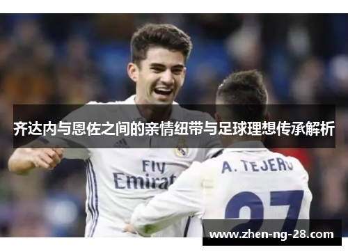 齐达内与恩佐之间的亲情纽带与足球理想传承解析