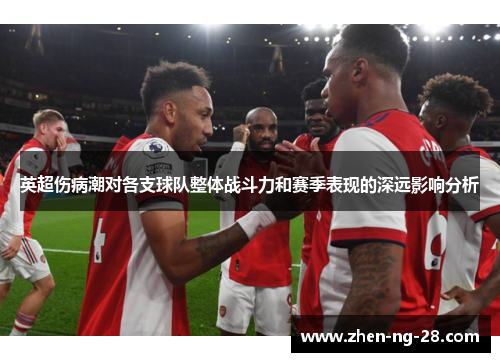 英超伤病潮对各支球队整体战斗力和赛季表现的深远影响分析