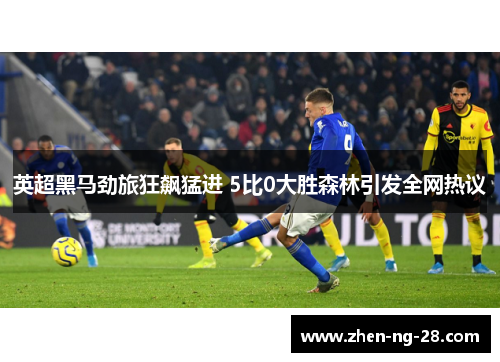 英超黑马劲旅狂飙猛进 5比0大胜森林引发全网热议