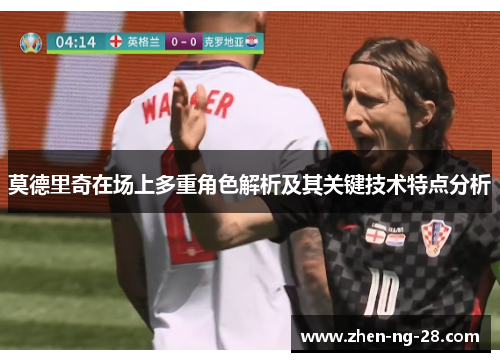 莫德里奇在场上多重角色解析及其关键技术特点分析