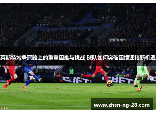 莱斯特城争冠路上的重重困难与挑战 球队如何突破困境迎接新机遇