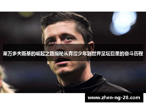 莱万多夫斯基的崛起之路揭秘从青涩少年到世界足坛巨星的奋斗历程