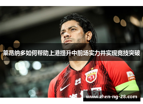 莱昂纳多如何帮助上港提升中前场实力并实现竞技突破