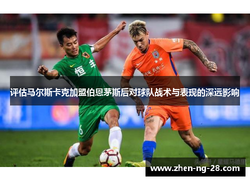 评估马尔斯卡克加盟伯恩茅斯后对球队战术与表现的深远影响