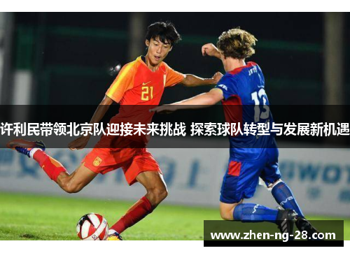 许利民带领北京队迎接未来挑战 探索球队转型与发展新机遇