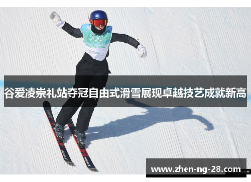 谷爱凌崇礼站夺冠自由式滑雪展现卓越技艺成就新高