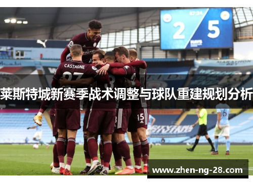 莱斯特城新赛季战术调整与球队重建规划分析