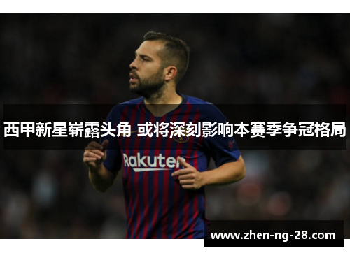 西甲新星崭露头角 或将深刻影响本赛季争冠格局