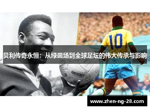 贝利传奇永恒：从绿茵场到全球足坛的伟大传承与影响