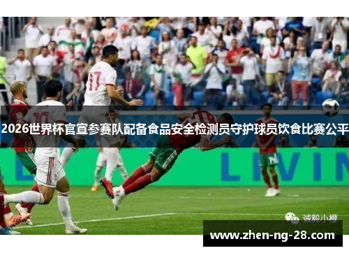 2026世界杯官宣参赛队配备食品安全检测员守护球员饮食比赛公平