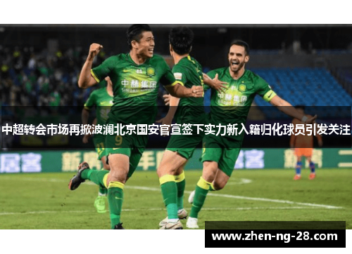 中超转会市场再掀波澜北京国安官宣签下实力新入籍归化球员引发关注