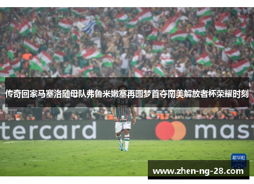 传奇回家马塞洛随母队弗鲁米嫩塞再圆梦首夺南美解放者杯荣耀时刻
