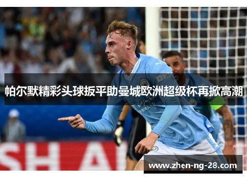帕尔默精彩头球扳平助曼城欧洲超级杯再掀高潮