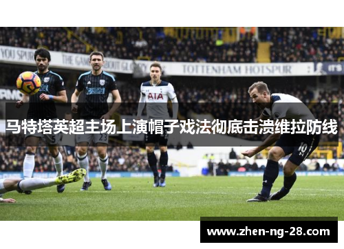 马特塔英超主场上演帽子戏法彻底击溃维拉防线