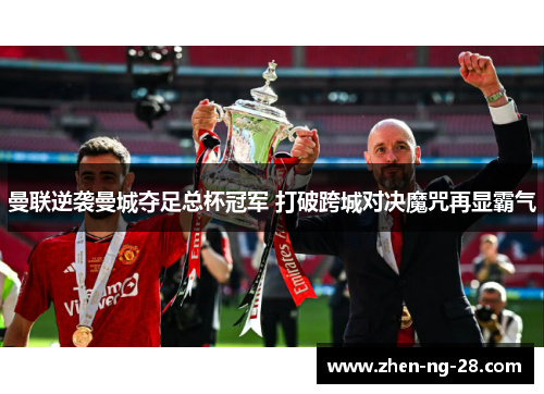 曼联逆袭曼城夺足总杯冠军 打破跨城对决魔咒再显霸气